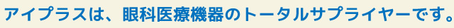 アイプラスは、眼科医療機器のトータルサプライヤーです。