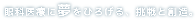 眼科医療に夢をひろげる、挑戦と創造。眼科医療に夢をひろげる、挑戦と創造。 